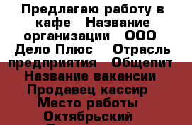 Предлагаю работу в кафе › Название организации ­ ООО “Дело Плюс“ › Отрасль предприятия ­ Общепит › Название вакансии ­ Продавец-кассир › Место работы ­ Октябрьский › Подчинение ­ Менеджеру › Минимальный оклад ­ 25 000 › Возраст от ­ 35 - Мурманская обл., Мурманск г. Работа » Вакансии   . Мурманская обл.,Мурманск г.